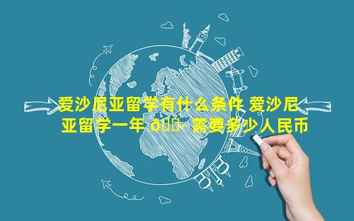 爱沙尼亚留学有什么条件 爱沙尼亚留学一年 🌷 需要多少人民币